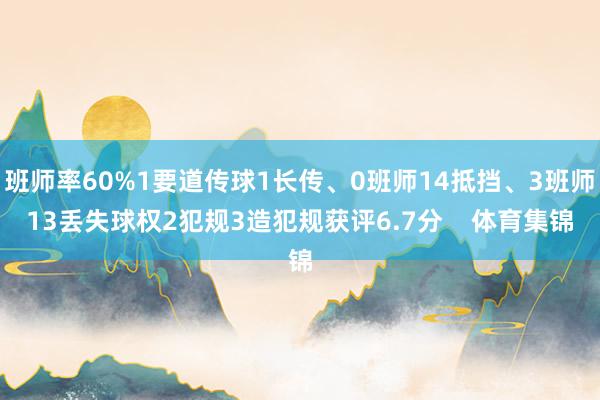 班师率60%1要道传球1长传、0班师14抵挡、3班师13丢失球权2犯规3造犯规获评6.7分    体育集锦