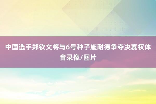 中国选手郑钦文将与6号种子施耐德争夺决赛权体育录像/图片