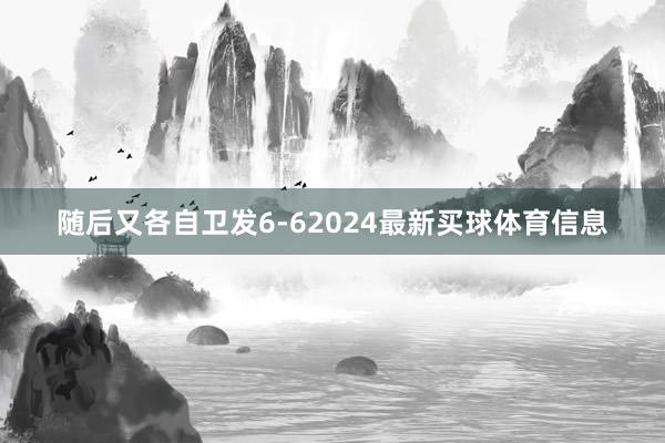 随后又各自卫发6-62024最新买球体育信息