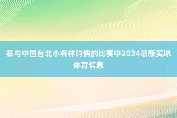 在与中国台北小将林昀儒的比赛中2024最新买球体育信息