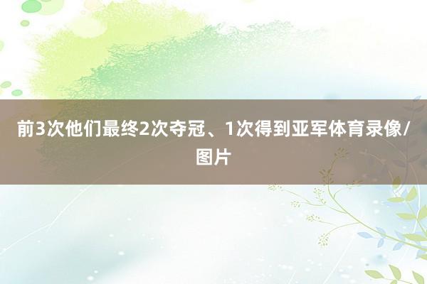 前3次他们最终2次夺冠、1次得到亚军体育录像/图片