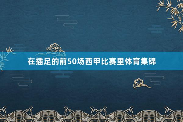 在插足的前50场西甲比赛里体育集锦