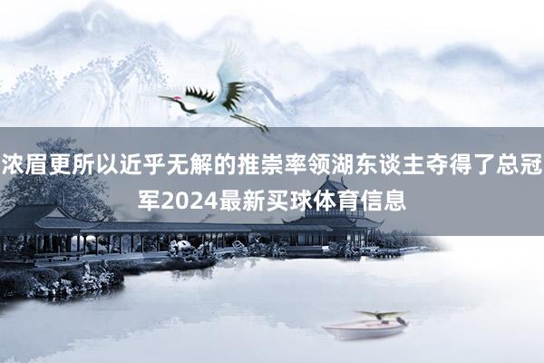 浓眉更所以近乎无解的推崇率领湖东谈主夺得了总冠军2024最新买球体育信息