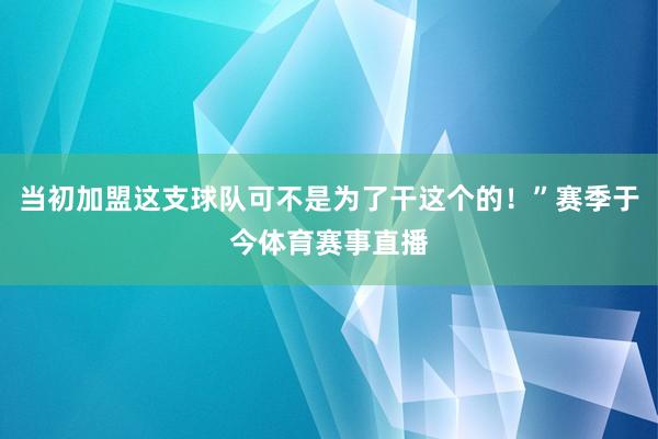 当初加盟这支球队可不是为了干这个的！”赛季于今体育赛事直播